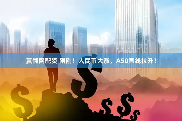 赢翻网配资 刚刚！人民币大涨，A50直线拉升！