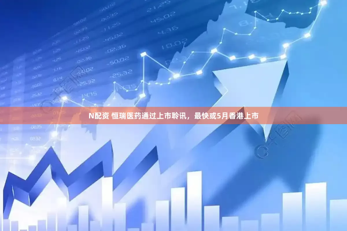 N配资 恒瑞医药通过上市聆讯，最快或5月香港上市