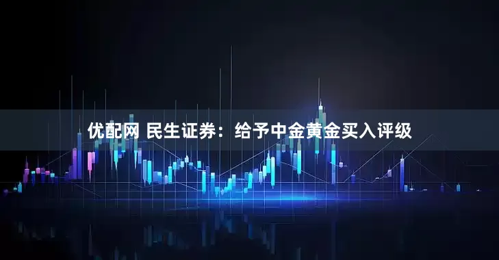优配网 民生证券：给予中金黄金买入评级