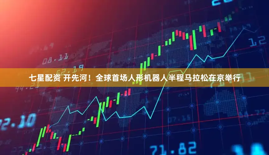 七星配资 开先河！全球首场人形机器人半程马拉松在京举行