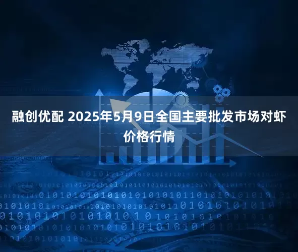 融创优配 2025年5月9日全国主要批发市场对虾价格行情