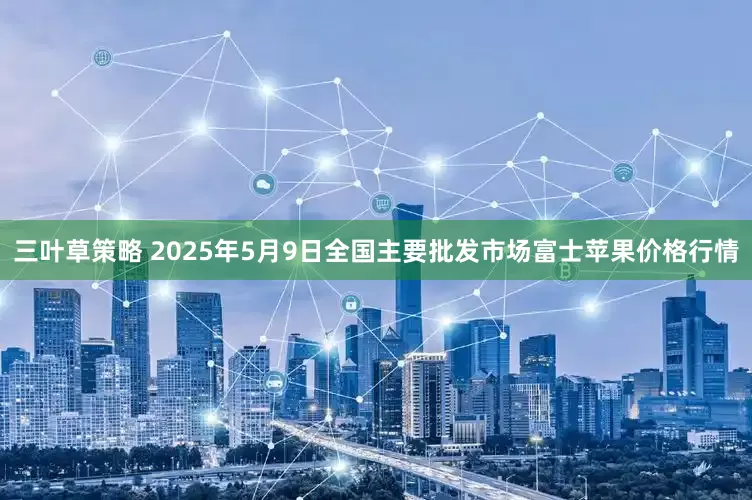 三叶草策略 2025年5月9日全国主要批发市场富士苹果价格行情