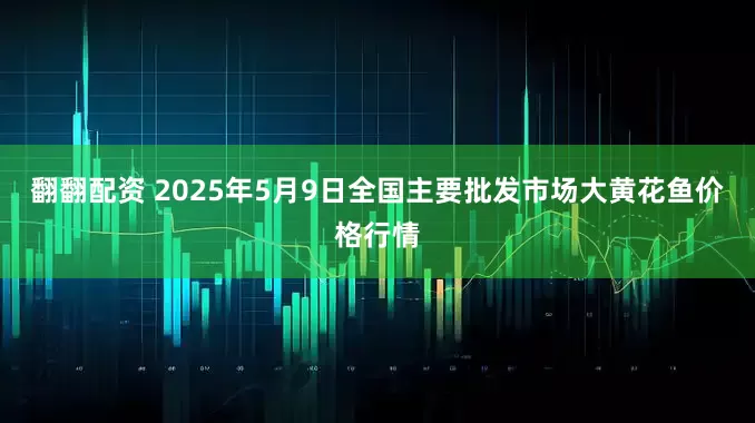 翻翻配资 2025年5月9日全国主要批发市场大黄花鱼价格行情
