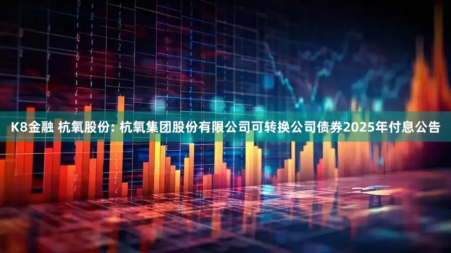 K8金融 杭氧股份: 杭氧集团股份有限公司可转换公司债券2025年付息公告