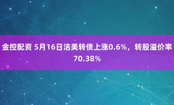 金控配资 5月16日洁美转债上涨0.6%，转股溢价率70.38%