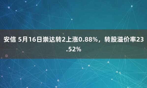 安信 5月16日崇达转2上涨0.88%，转股溢价率23.52%