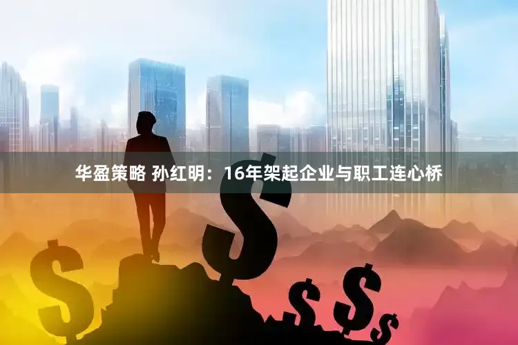 华盈策略 孙红明：16年架起企业与职工连心桥