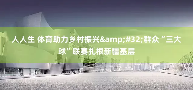 人人生 体育助力乡村振兴&#32;群众“三大球”联赛扎根新疆基层