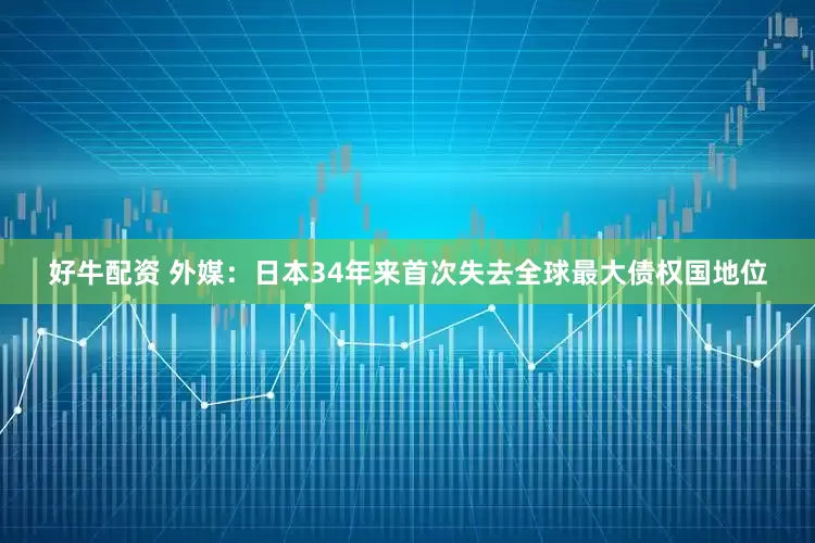 好牛配资 外媒：日本34年来首次失去全球最大债权国地位