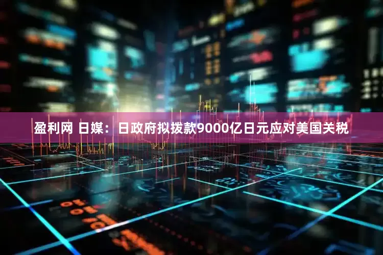 盈利网 日媒：日政府拟拨款9000亿日元应对美国关税