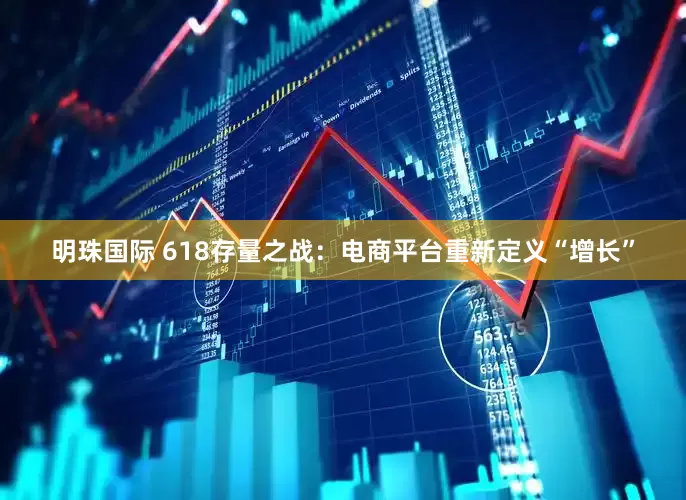 明珠国际 618存量之战：电商平台重新定义“增长”