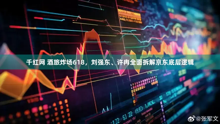 千红网 酒旅炸场618，刘强东、许冉全面拆解京东底层逻辑