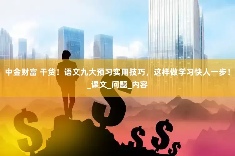 中金财富 干货！语文九大预习实用技巧，这样做学习快人一步！_课文_问题_内容