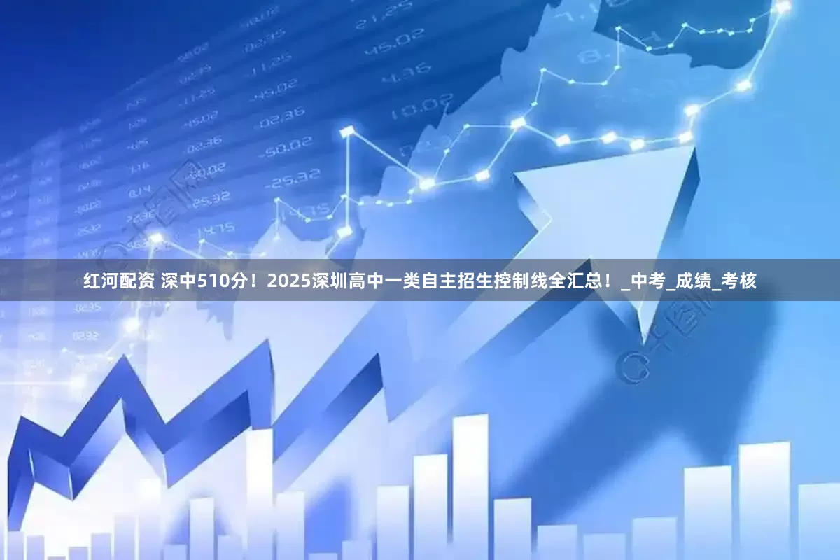 红河配资 深中510分！2025深圳高中一类自主招生控制线全汇总！_中考_成绩_考核