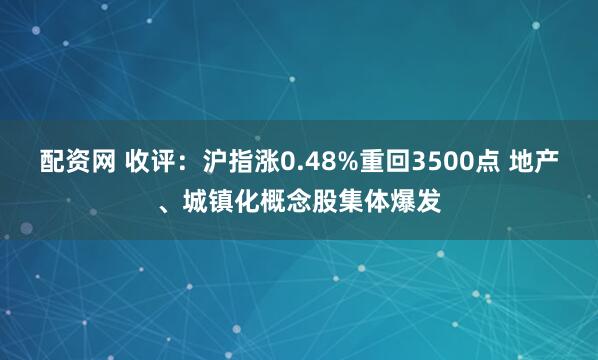 配资网 收评：沪指涨0.48%重回3500点 地产、城镇化概念股集体爆发
