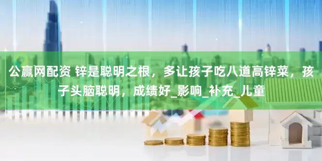 公赢网配资 锌是聪明之根，多让孩子吃八道高锌菜，孩子头脑聪明，成绩好_影响_补充_儿童