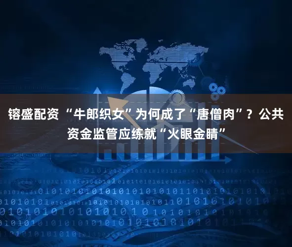镕盛配资 “牛郎织女”为何成了“唐僧肉”？公共资金监管应练就“火眼金睛”