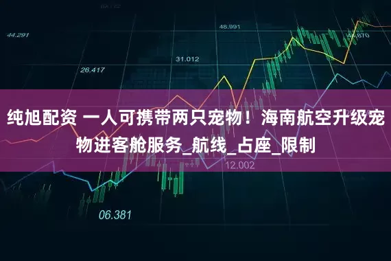 纯旭配资 一人可携带两只宠物！海南航空升级宠物进客舱服务_航线_占座_限制
