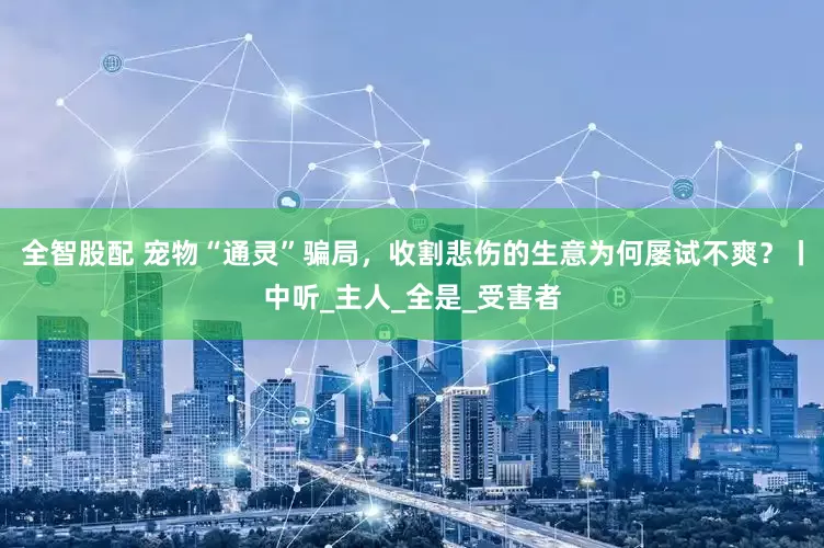 全智股配 宠物“通灵”骗局，收割悲伤的生意为何屡试不爽？丨中听_主人_全是_受害者
