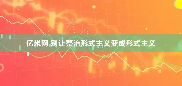 亿米网 别让整治形式主义变成形式主义
