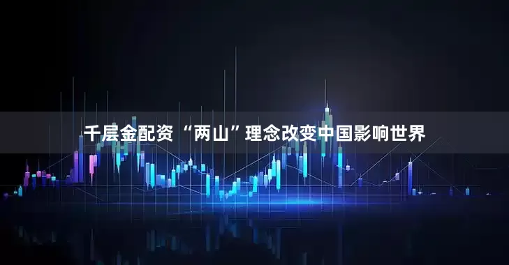 千层金配资 “两山”理念改变中国影响世界