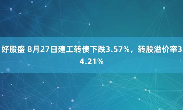 好股盛 8月27日建工转债下跌3.57%，转股溢价率34.21%