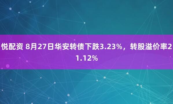 悦配资 8月27日华安转债下跌3.23%，转股溢价率21.12%