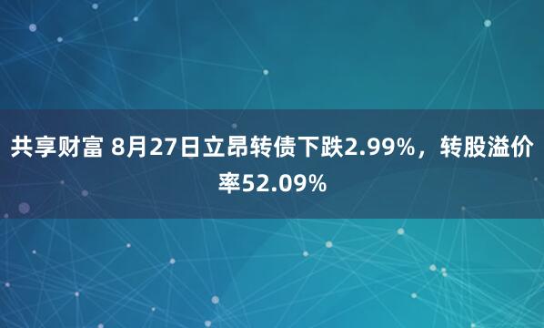 共享财富 8月27日立昂转债下跌2.99%，转股溢价率52.09%