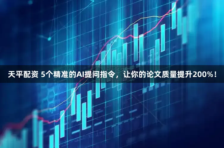 天平配资 5个精准的AI提问指令，让你的论文质量提升200%！