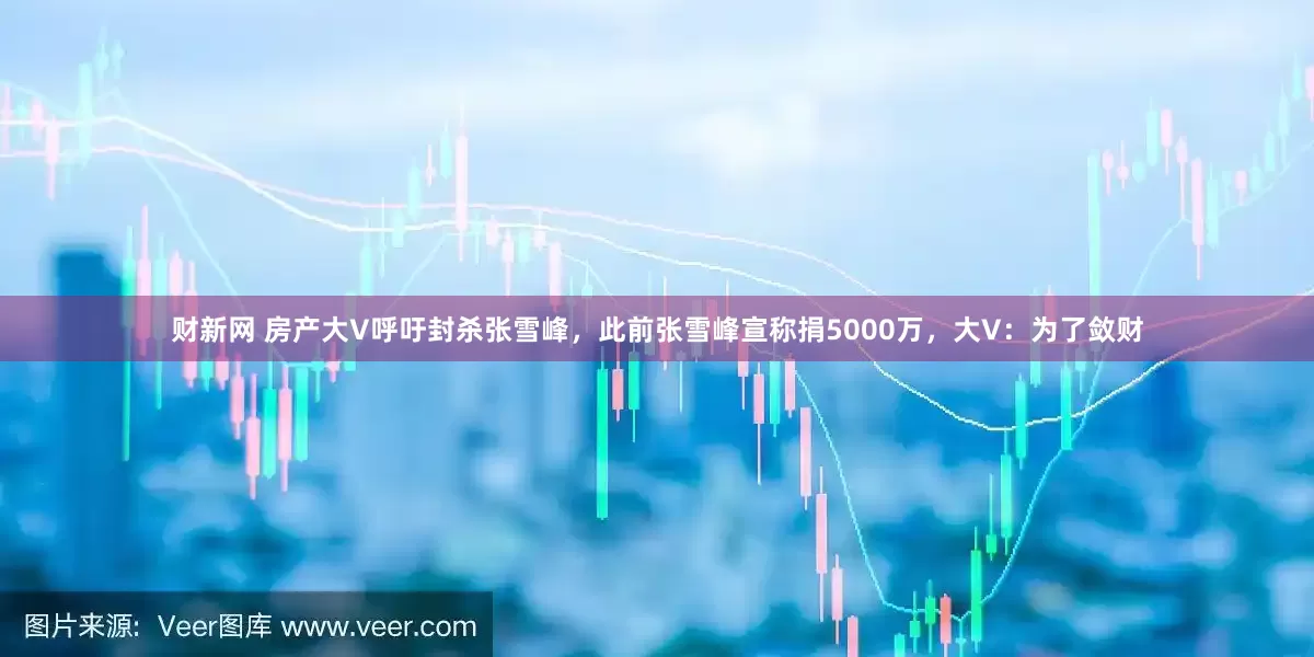 财新网 房产大V呼吁封杀张雪峰，此前张雪峰宣称捐5000万，大V：为了敛财