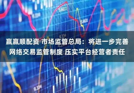 赢赢顺配资 市场监管总局：将进一步完善网络交易监管制度 压实平台经营者责任