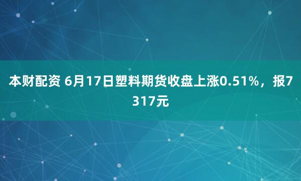 本财配资 6月17日塑料期货收盘上涨0.51%，报7317元