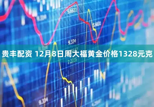 贵丰配资 12月8日周大福黄金价格1328元克