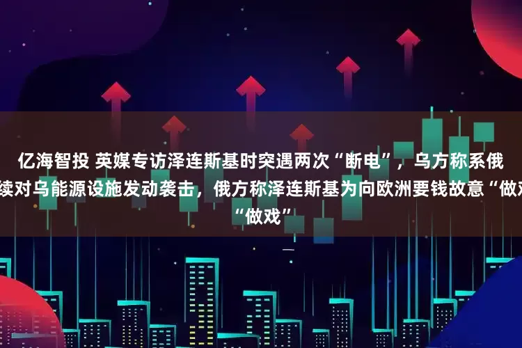 亿海智投 英媒专访泽连斯基时突遇两次“断电”,乌方称系俄持续对乌能源设施发动袭击,俄方称泽连斯基为向欧洲要钱故意“做戏”