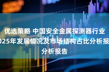 优选策略 中国安全金属探测器行业2025年发展情况及市场结构占比分析报告