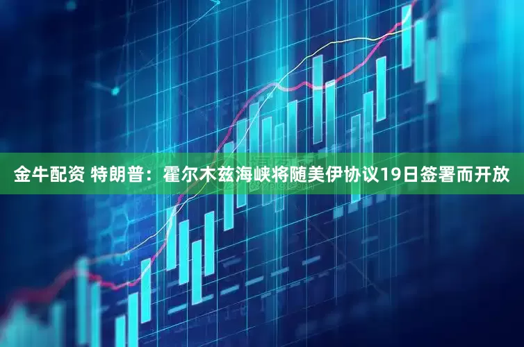 金牛配资 特朗普：霍尔木兹海峡将随美伊协议19日签署而开放