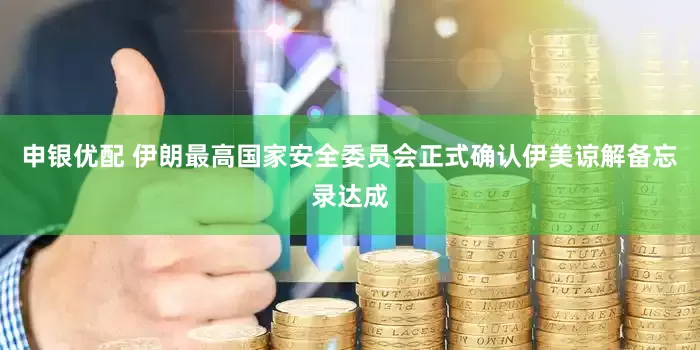 申银优配 伊朗最高国家安全委员会正式确认伊美谅解备忘录达成
