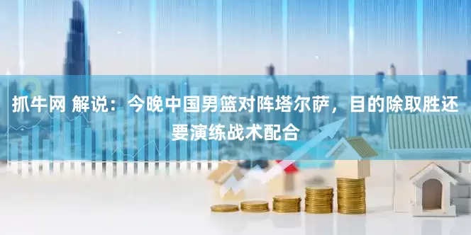 抓牛网 解说：今晚中国男篮对阵塔尔萨，目的除取胜还要演练战术配合